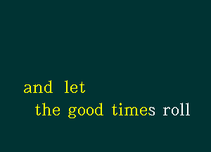 and let
the good times r011