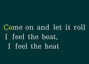 Come on and let it roll

I feel the beat,
I feel the heat