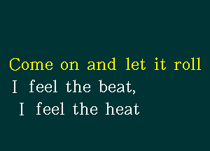 Come on and let it roll

I feel the beat,
I feel the heat