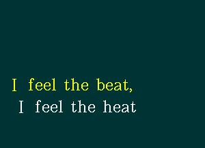 I feel the beat,
I feel the heat