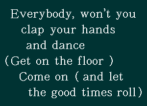 Everybody, won t you
clap your hands
and dance

(Get on the floor )
Come on ( and let

the good times roll) I