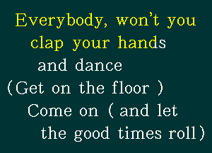 Everybody, won t you
clap your hands
and dance

(Get on the floor )
Come on ( and let

the good times roll) I