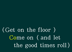 (Get on the floor )
Come on ( and let
the good times r011)