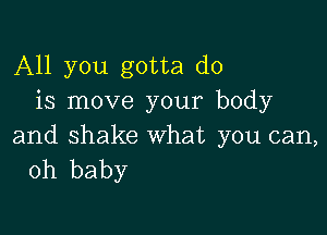 All you gotta do
is move your body

and shake what you can,
oh baby