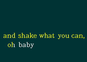 and shake what you can,
oh baby