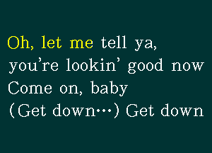 Oh, let me tell ya,
you re lookin good now

Come on, baby
(Get down) Get down