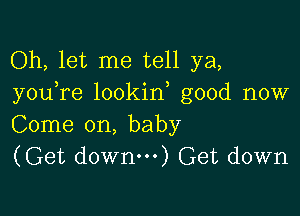 Oh, let me tell ya,
you re lookin good now

Come on, baby
(Get down) Get down