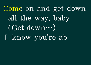 Come on and get down
all the way, baby
(Get downm)

I know youTe ab