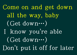 Come on and get down
all the way, baby
(Get downm)

I know youTe able
(Get down)
Donne put it off for later