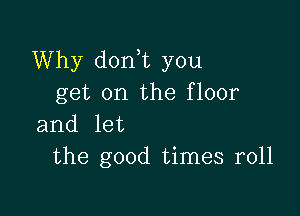 Why donWL you
get on the floor

and let
the good times r011