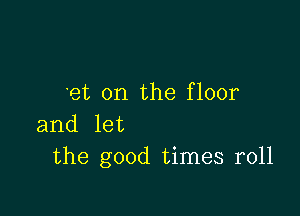 et 0n the floor

and let
the good times r011