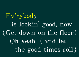 Exfrybody
is lookin good, now
(Get down on the floor)
Oh yeah (and let

the good times roll) I