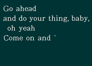 Go ahead
and do your thing, baby,
oh yeah

Come on and