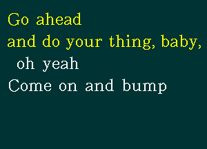 Go ahead
and do your thing, baby,
oh yeah

Come on and bump