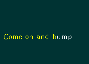 Come on and bump