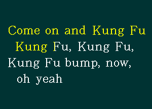 Come on and Kung Fu
Kung Fu, Kung Fu,

Kung Fu bump, now,
oh yeah