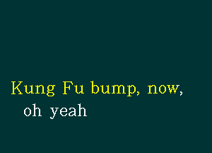 Kung Fu bump, now,
oh yeah