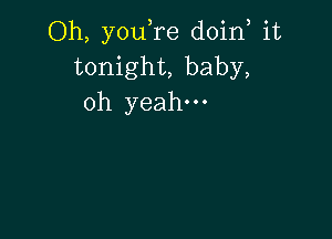 Oh, you,re doin, it
tonight, baby,
oh yeah.