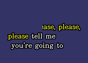 ease, please,

please tell me
you re going to