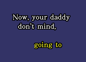 Now, your daddy
don t mind,

going to