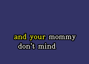 and your mommy
don t mind