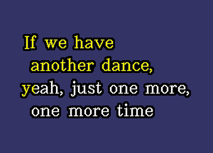 If we have
another dance,

yeah, just one more,
one more time