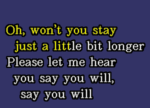 Oh, wonot you stay
just a little bit longer

Please let me hear
you say you Will,
say you will