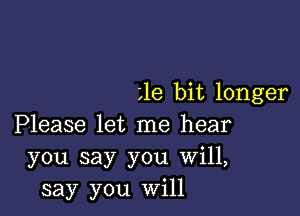 ole bit longer

Please let me hear
you say you Will,
say you will