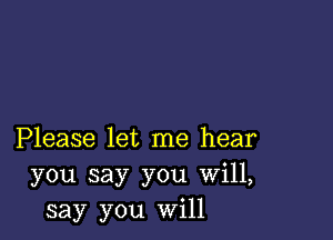 Please let me hear
you say you Will,
say you will