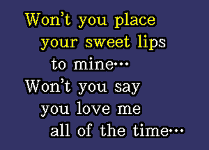 Wonot you place
your sweet lips
to mine.

Wonyt you say
you love me
all of the time-