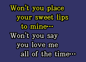 Wonot you place
your sweet lips
to mine.

Wonyt you say
you love me
all of the time-