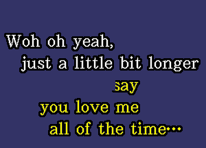 Woh oh yeah,
just a little bit longer

say
you love me
all of the time-