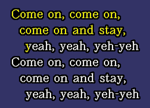 Come on, come on,
come on and stay,
yeah, yeah, yeh-yeh

Come on, come on,
come on and stay,
yeah, yeah, yeh-yeh