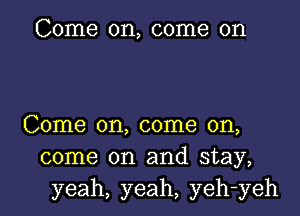 Come on, come on

Come on, come on,
come on and stay,
yeah, yeah, yeh-yeh