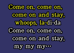 Come on, come on,
come on and stay,
Whoops, la-di-da
Come on, come on,
come on and stay,

my my my... I