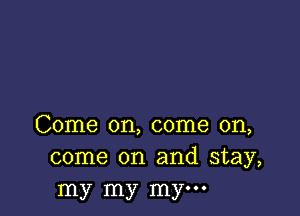 Come on, come on,
come on and stay,
my my mym