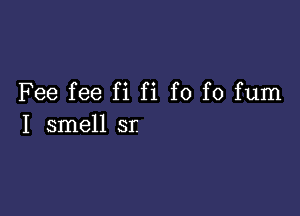 Fee fee fi fi f0 f0 fum

I smell sr.