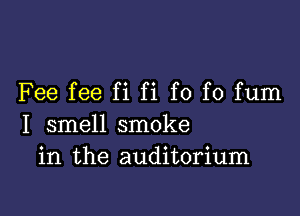 Fee fee fi fi f0 f0 fum

I smell smoke
in the auditorium