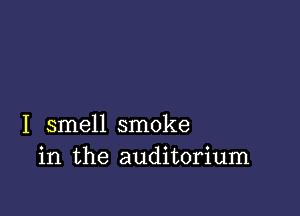 I smell smoke
in the auditorium