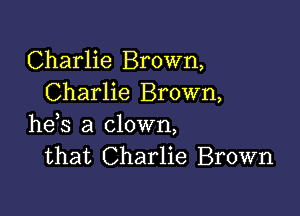 Charlie Brown,
Charlie Brown,

he,s a clown,
that Charlie Brown