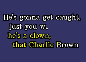 Hds gonna get caught,
just you Wi,

he,s a clown,
that Charlie Brown