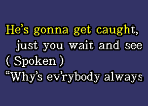 Hds gonna get caught,
just you wait and see

( Spoken )

uWhyh eVTybody always

g