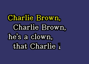 Charlie Brown,
Charlie Brown,

he,s a clown,
that Charlie 1