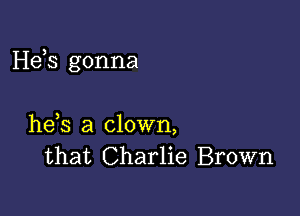 Hds gonna

he,s a clown,
that Charlie Brown