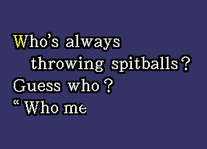 th3 always
throwing spitballs?

Guess who ?
(( Who me