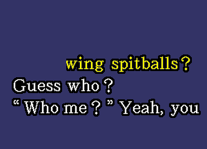 wing spitballs ?

Guess who ?
(( Who me ? ,, Yeah, you