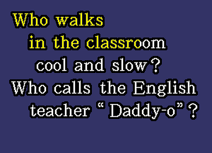 Who walks

in the classroom
cool and slow?

Who calls the English
teacher Daddy-d, ?