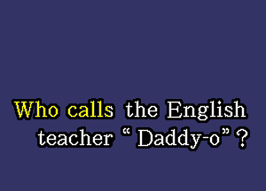 Who calls the English
teacher Daddy-o), ?