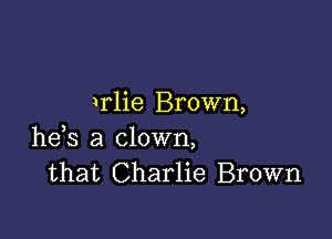 wlie Brown,

he,s a clown,
that Charlie Brown