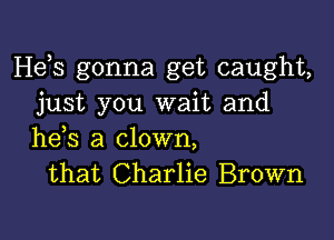 Hds gonna get caught,
just you wait and

he,s a clown,
that Charlie Brown